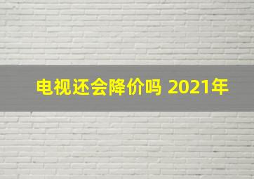 电视还会降价吗 2021年